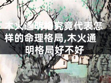 木火通明格究竟代表怎样的命理格局,木火通明格局好不好
