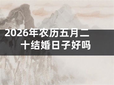 2026年农历五月二十结婚日子好吗