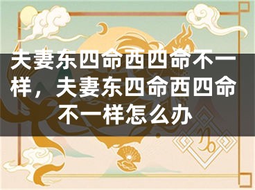夫妻东四命西四命不一样，夫妻东四命西四命不一样怎么办