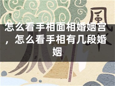 怎么看手相面相婚姻宫，怎么看手相有几段婚姻