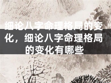 细论八字命理格局的变化，细论八字命理格局的变化有哪些
