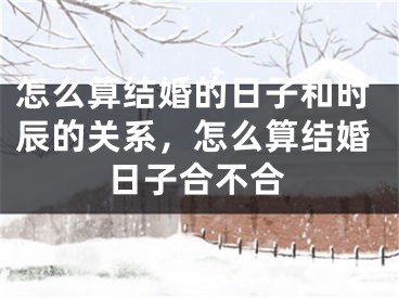 怎么算结婚的日子和时辰的关系，怎么算结婚日子合不合