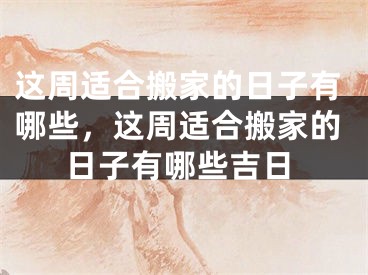 这周适合搬家的日子有哪些，这周适合搬家的日子有哪些吉日