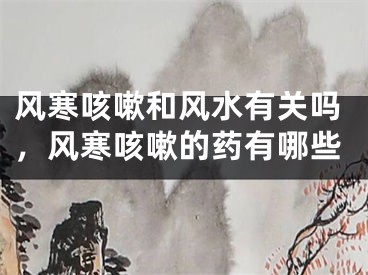 风寒咳嗽和风水有关吗，风寒咳嗽的药有哪些