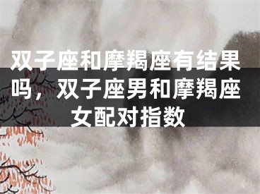 双子座和摩羯座有结果吗，双子座男和摩羯座女配对指数