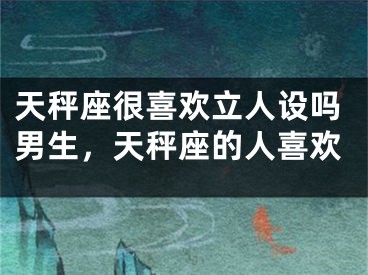 天秤座很喜欢立人设吗男生，天秤座的人喜欢