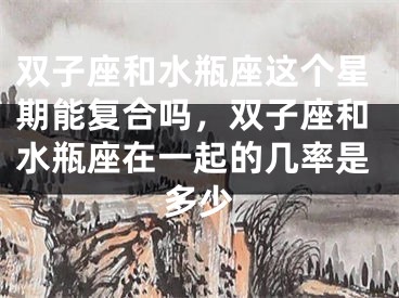 双子座和水瓶座这个星期能复合吗，双子座和水瓶座在一起的几率是多少