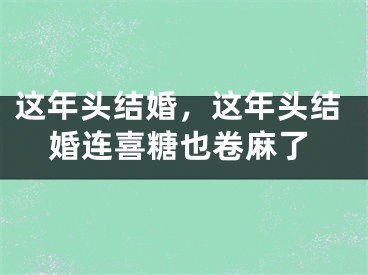 这年头结婚，这年头结婚连喜糖也卷麻了