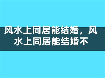 风水上同居能结婚，风水上同居能结婚不