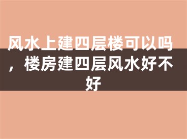 风水上建四层楼可以吗,楼房建四层风水好不好