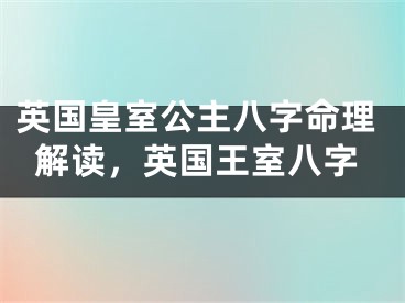 英国皇室公主八字命理解读，英国王室八字