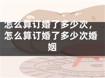 怎么算订婚了多少次，怎么算订婚了多少次婚姻