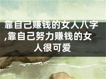 靠自己赚钱的女人八字,靠自己努力赚钱的女人很可爱