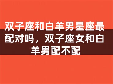 双子座和白羊男星座最配对吗，双子座女和白羊男配不配