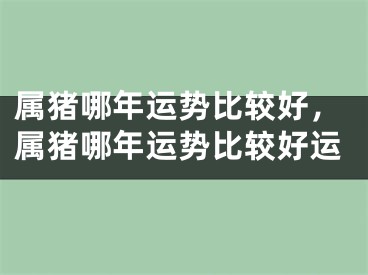 属猪哪年运势比较好，属猪哪年运势比较好运