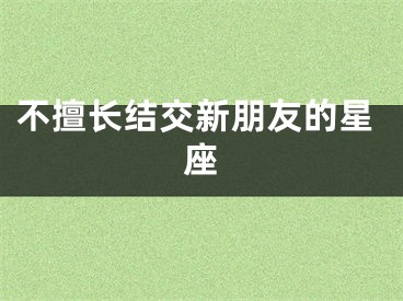 不擅长结交新朋友的星座