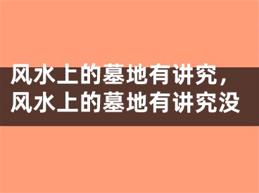 风水上的墓地有讲究，风水上的墓地有讲究没