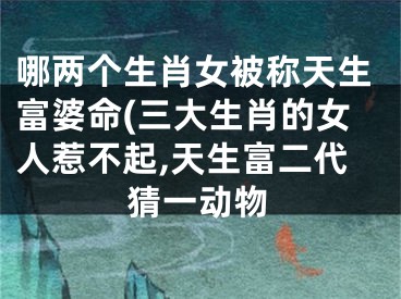 哪两个生肖女被称天生富婆命(三大生肖的女人惹不起,天生富二代猜一动物