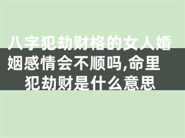 八字犯劫财格的女人婚姻感情会不顺吗,命里犯劫财是什么意思