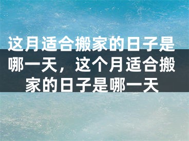 这月适合搬家的日子是哪一天，这个月适合搬家的日子是哪一天