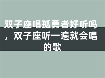 双子座唱孤勇者好听吗，双子座听一遍就会唱的歌