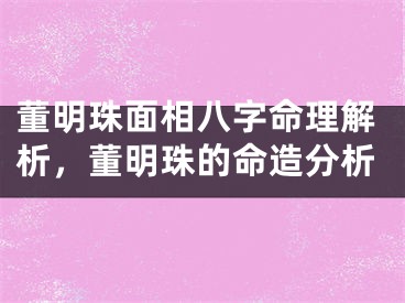 董明珠面相八字命理解析，董明珠的命造分析