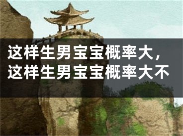 这样生男宝宝概率大，这样生男宝宝概率大不