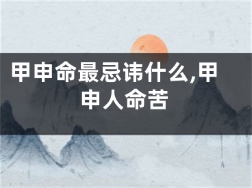 甲申命最忌讳什么,甲申人命苦