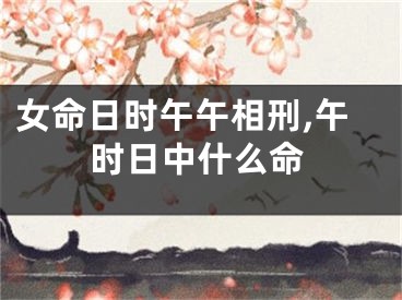女命日时午午相刑,午时日中什么命