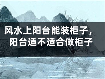 风水上阳台能装柜子，阳台适不适合做柜子