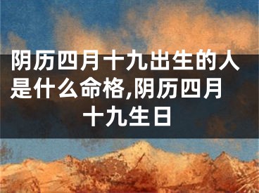 阴历四月十九出生的人是什么命格,阴历四月十九生日