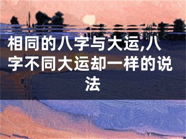 相同的八字与大运,八字不同大运却一样的说法