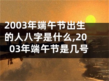 2003年端午节出生的人八字是什么,2003年端午节是几号