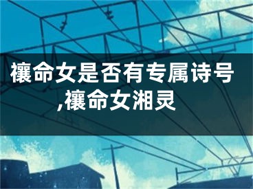 禳命女是否有专属诗号,禳命女湘灵