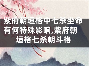 紫府朝垣格中七杀坐命有何特殊影响,紫府朝垣格七杀朝斗格
