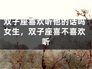双子座喜欢听他的话吗女生，双子座喜不喜欢听