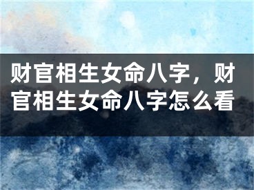财官相生女命八字，财官相生女命八字怎么看