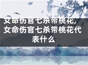 女命伤官七杀带桃花,女命伤官七杀带桃花代表什么