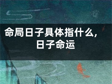 命局日子具体指什么,日子命运