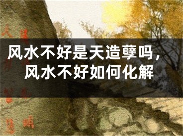 风水不好是天造孽吗，风水不好如何化解