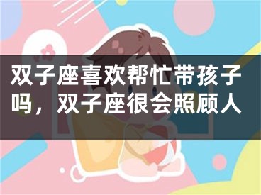 双子座喜欢帮忙带孩子吗，双子座很会照顾人