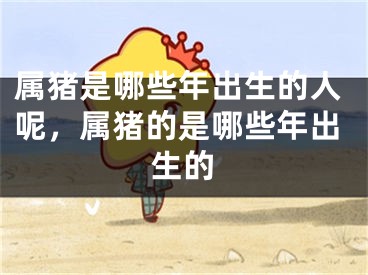 属猪是哪些年出生的人呢，属猪的是哪些年出生的