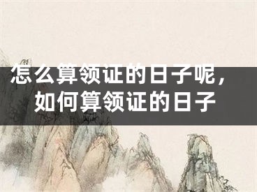 怎么算领证的日子呢，如何算领证的日子