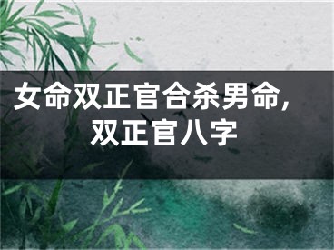 女命双正官合杀男命,双正官八字