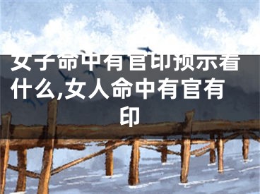 女子命中有官印预示着什么,女人命中有官有印