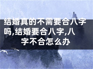 结婚真的不需要合八字吗,结婚要合八字,八字不合怎么办