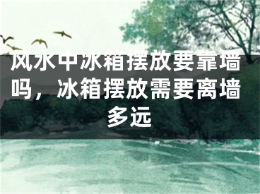 风水中冰箱摆放要靠墙吗，冰箱摆放需要离墙多远