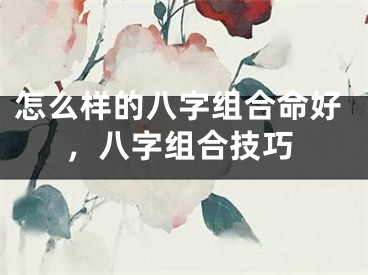 怎么样的八字组合命好，八字组合技巧