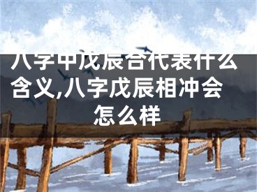 八字中戊辰合代表什么含义,八字戊辰相冲会怎么样