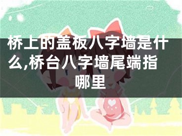 桥上的盖板八字墙是什么,桥台八字墙尾端指哪里